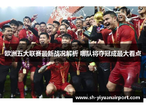 欧洲五大联赛最新战况解析 哪队将夺冠成最大看点 欧洲五大联赛最新战况解析 哪队将夺冠成最大看点