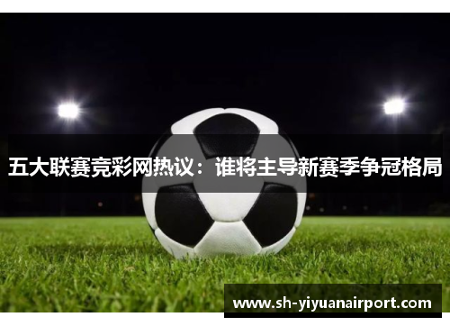 五大联赛竞彩网热议:谁将主导新赛季争冠格局 五大联赛竞彩网热议:谁将主导新赛季争冠格局