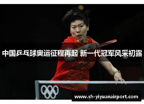 中国乒乓球奥运征程再起 新一代冠军风采初露 中国乒乓球奥运征程再起 新一代冠军风采初露