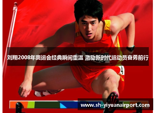 刘翔2008年奥运会经典瞬间重温 激励新时代运动员奋勇前行 刘翔2008年奥运会经典瞬间重温 激励新时代运动员奋勇前行