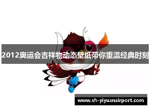 2012奥运会吉祥物动态壁纸带你重温经典时刻 2012奥运会吉祥物动态壁纸带你重温经典时刻