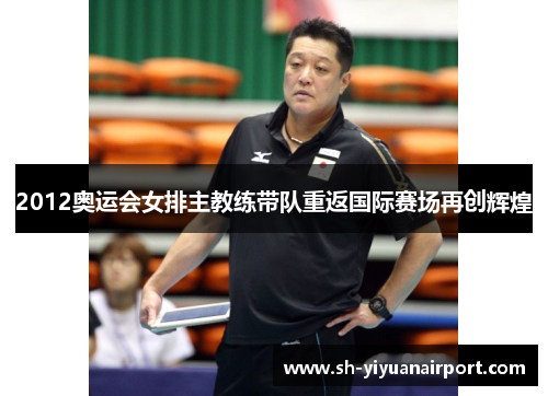 2012奥运会女排主教练带队重返国际赛场再创辉煌